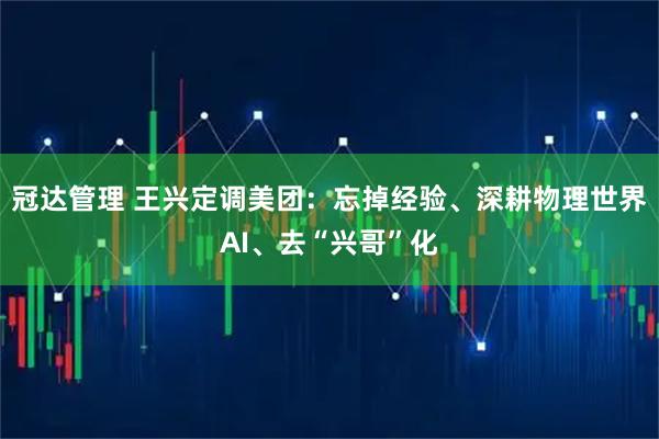 冠达管理 王兴定调美团：忘掉经验、深耕物理世界AI、去“兴哥”化