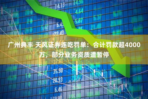广州典丰 天风证券连吃罚单：合计罚款超4000万，部分业务资质遭暂停