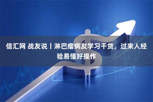 信汇网 战友说丨淋巴瘤病友学习干货，过来人经验易懂好操作