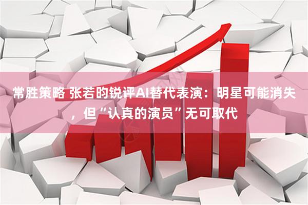 常胜策略 张若昀锐评AI替代表演：明星可能消失，但“认真的演员”无可取代