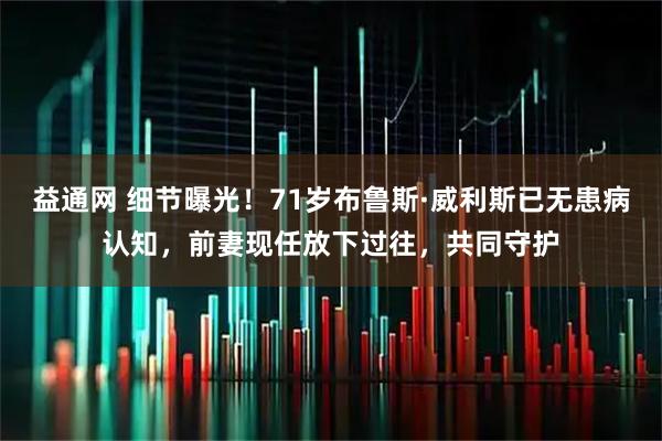 益通网 细节曝光！71岁布鲁斯·威利斯已无患病认知，前妻现任放下过往，共同守护