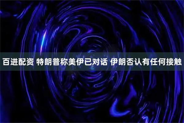 百进配资 特朗普称美伊已对话 伊朗否认有任何接触
