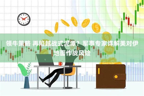领牛策略 再陷越战式泥潭？军事专家详解美对伊地面作战风险