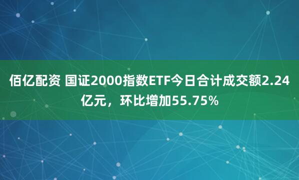 佰亿配资 国证2000指数ETF今日合计成交额2.24亿元，环比增加55.75%