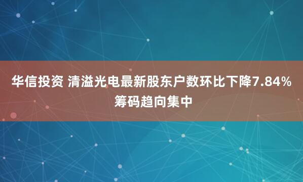 华信投资 清溢光电最新股东户数环比下降7.84% 筹码趋向集中