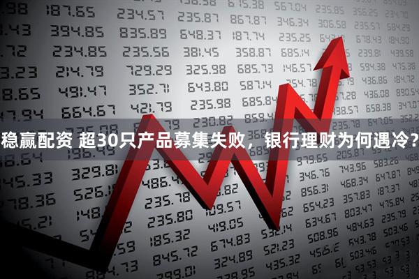 稳赢配资 超30只产品募集失败，银行理财为何遇冷？