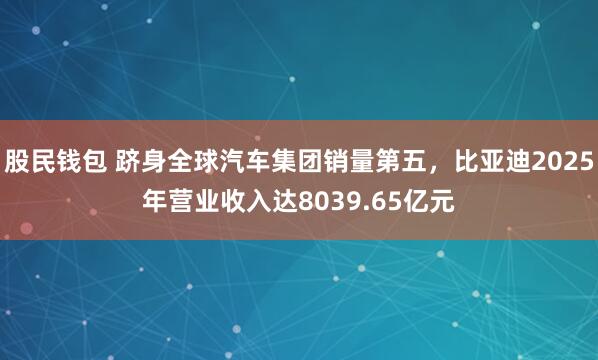 股民钱包 跻身全球汽车集团销量第五，比亚迪2025年营业收入达8039.65亿元