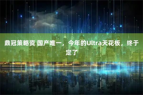 鼎冠策略资 国产唯一，今年的Ultra天花板，终于定了