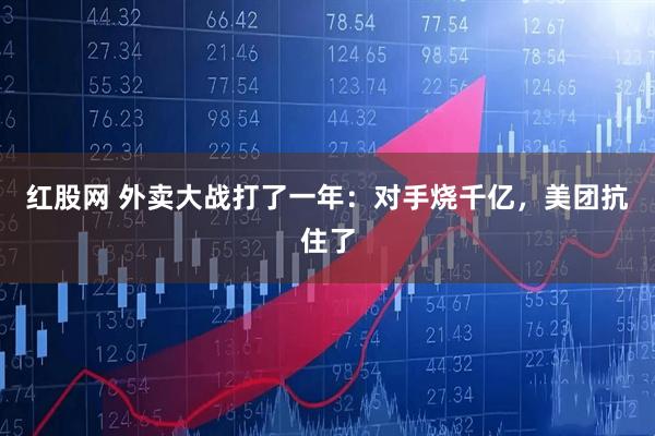 红股网 外卖大战打了一年:对手烧千亿,美团抗住了