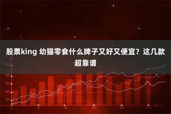 股票king 幼猫零食什么牌子又好又便宜？这几款超靠谱