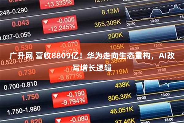 广升网 营收8809亿！华为走向生态重构，AI改写增长逻辑