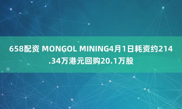 658配资 MONGOL MINING4月1日耗资约214.34万港元回购20.1万股