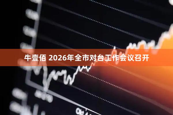 牛壹佰 2026年全市对台工作会议召开