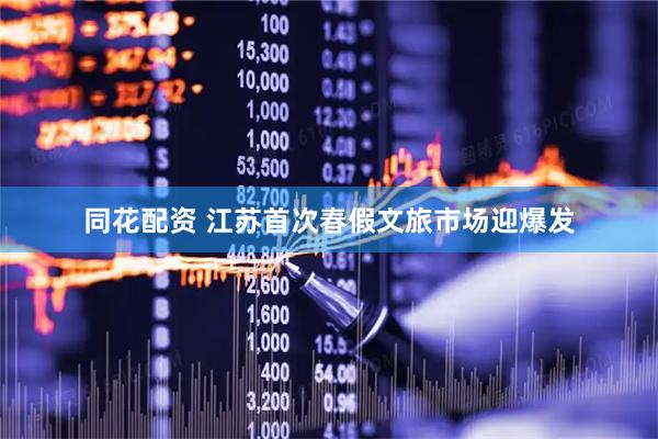 同花配资 江苏首次春假文旅市场迎爆发