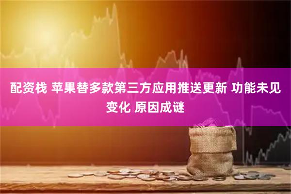 配资栈 苹果替多款第三方应用推送更新 功能未见变化 原因成谜