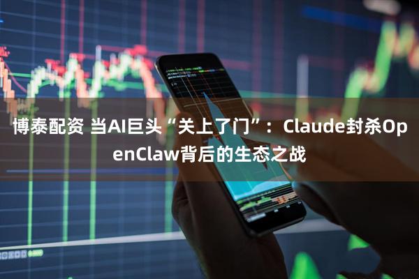 博泰配资 当AI巨头“关上了门”：Claude封杀OpenClaw背后的生态之战