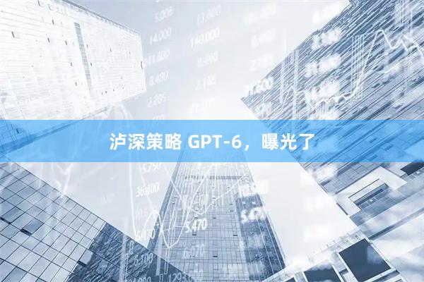 泸深策略 GPT-6，曝光了