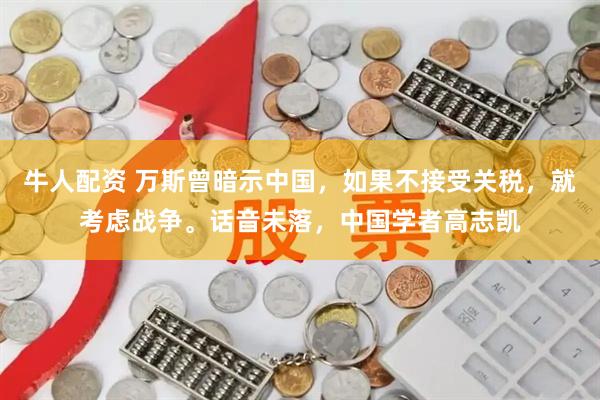 牛人配资 万斯曾暗示中国，如果不接受关税，就考虑战争。话音未落，中国学者高志凯