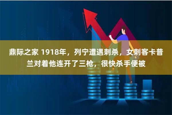 鼎际之家 1918年，列宁遭遇刺杀，女刺客卡普兰对着他连开了三枪，很快杀手便被