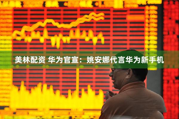 美林配资 华为官宣：姚安娜代言华为新手机