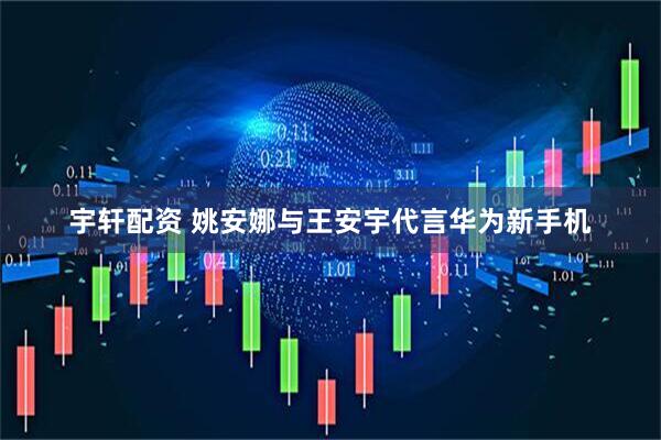 宇轩配资 姚安娜与王安宇代言华为新手机
