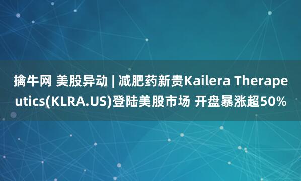 擒牛网 美股异动 | 减肥药新贵Kailera Therapeutics(KLRA.US)登陆美股市场 开盘暴涨超50%