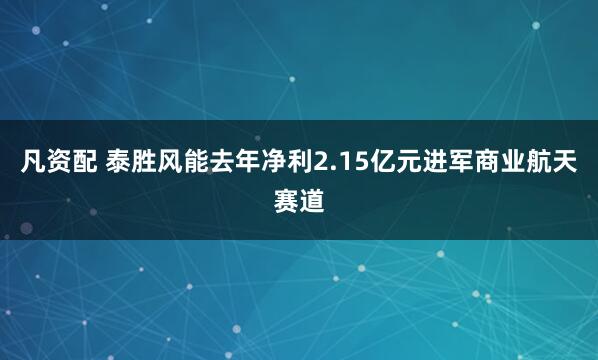 凡资配 泰胜风能去年净利2.15亿元进军商业航天赛道