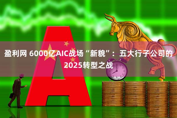 盈利网 6000亿AIC战场“新貌”：五大行子公司的2025转型之战