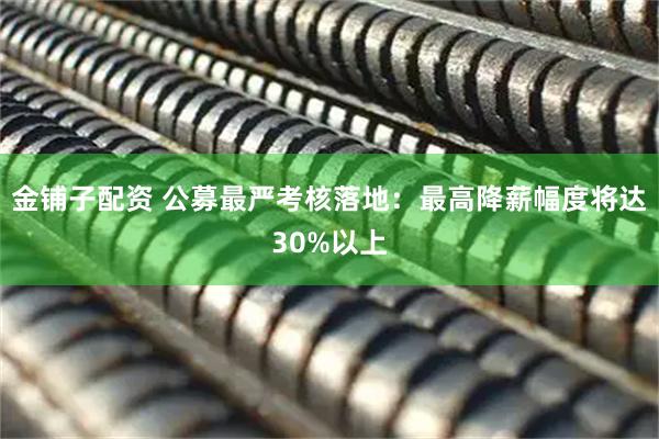 金铺子配资 公募最严考核落地：最高降薪幅度将达30%以上