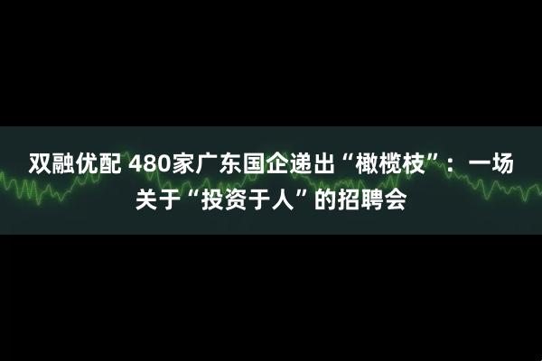 双融优配 480家广东国企递出“橄榄枝”：一场关于“投资于人”的招聘会