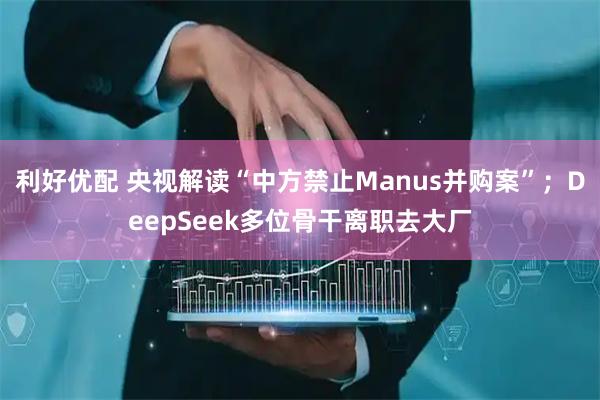 利好优配 央视解读“中方禁止Manus并购案”；DeepSeek多位骨干离职去大厂