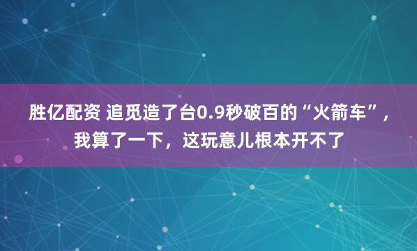 胜亿配资 追觅造了台0.9秒破百的“火箭车”，我算了一下，这玩意儿根本开不了