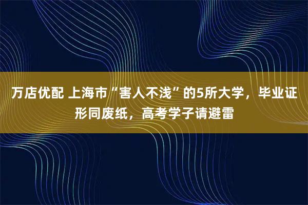 万店优配 上海市“害人不浅”的5所大学，毕业证形同废纸，高考学子请避雷