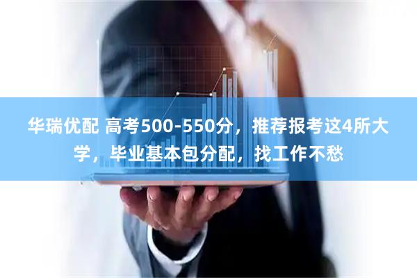华瑞优配 高考500-550分,推荐报考这4所大学,毕业基本包分配,找工作不愁