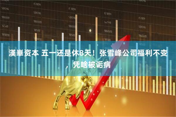漢崋资本 五一还是休8天！张雪峰公司福利不变，凭啥被诟病