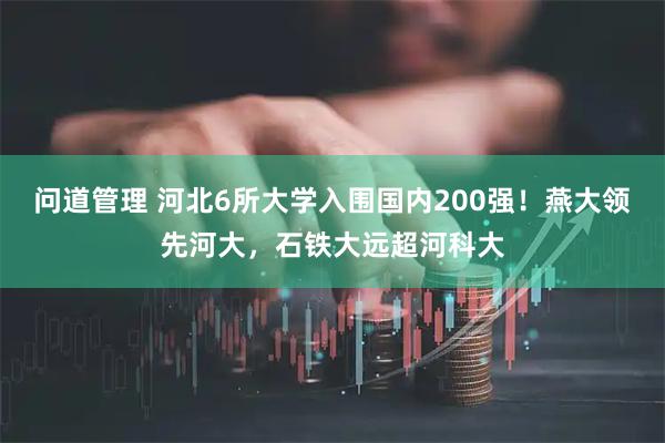 问道管理 河北6所大学入围国内200强!燕大领先河大,石铁大远超河科大