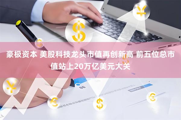 豪极资本 美股科技龙头市值再创新高 前五位总市值站上20万亿美元大关