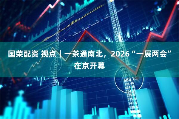 国荣配资 视点｜一茶通南北，2026“一展两会”在京开幕