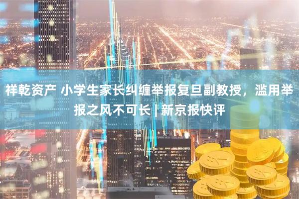 祥乾资产 小学生家长纠缠举报复旦副教授，滥用举报之风不可长 | 新京报快评