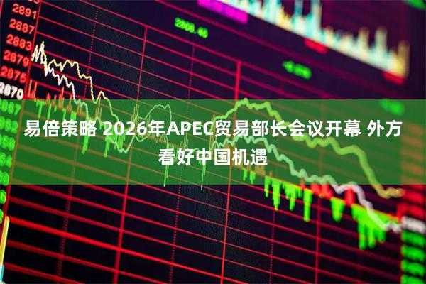 易倍策略 2026年APEC贸易部长会议开幕 外方看好中国机遇