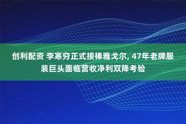 创利配资 李寒穷正式接棒雅戈尔, 47年老牌服装巨头面临营收净利双降考验