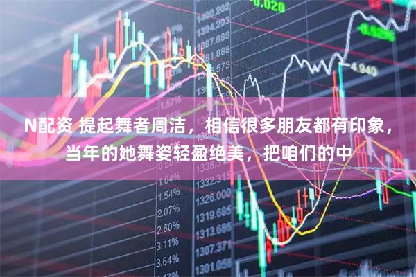 N配资 提起舞者周洁，相信很多朋友都有印象，当年的她舞姿轻盈绝美，把咱们的中