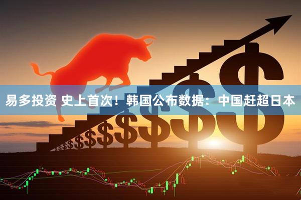易多投资 史上首次！韩国公布数据：中国赶超日本