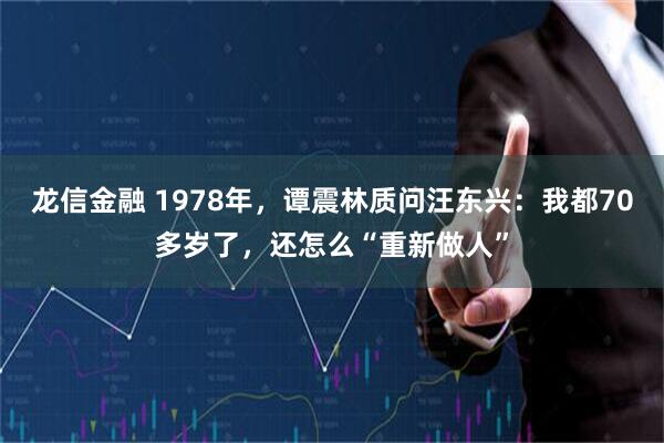 龙信金融 1978年，谭震林质问汪东兴：我都70多岁了，还怎么“重新做人”