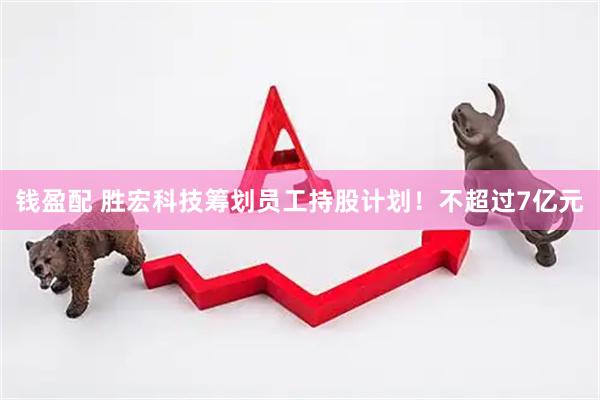 钱盈配 胜宏科技筹划员工持股计划！不超过7亿元