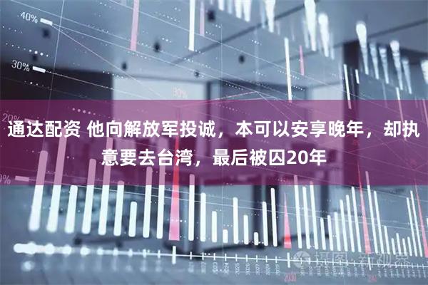 通达配资 他向解放军投诚，本可以安享晚年，却执意要去台湾，最后被囚20年