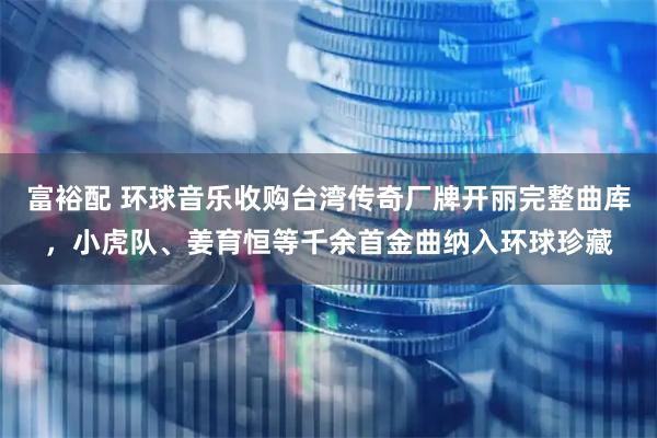 富裕配 环球音乐收购台湾传奇厂牌开丽完整曲库，小虎队、姜育恒等千余首金曲纳入环球珍藏