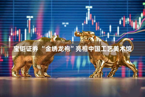 宝钜证券 “金绣龙袍”亮相中国工艺美术馆