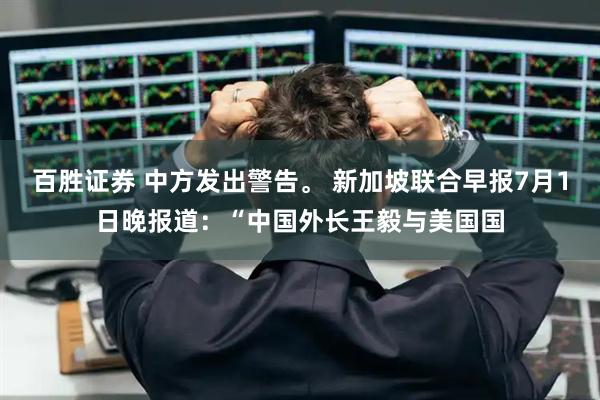 百胜证券 中方发出警告。 新加坡联合早报7月1日晚报道：“中国外长王毅与美国国