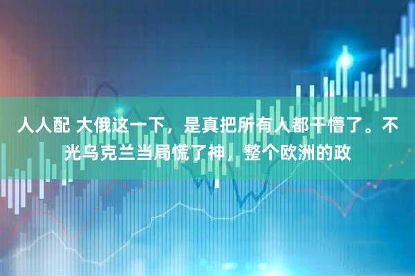 人人配 大俄这一下，是真把所有人都干懵了。不光乌克兰当局慌了神，整个欧洲的政